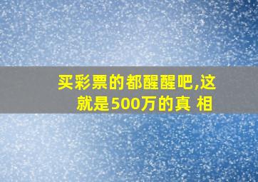 买彩票的都醒醒吧,这就是500万的真 相